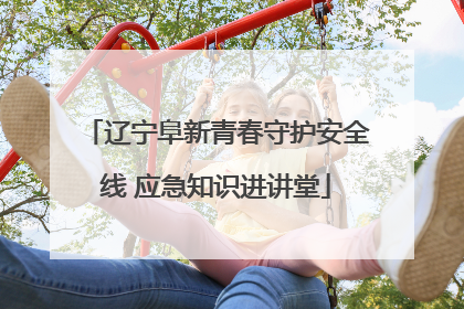 辽宁阜新青春守护安全线 应急知识进讲堂