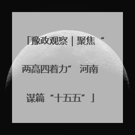 豫政观察｜聚焦“两高四着力” 河南谋篇“十五五”