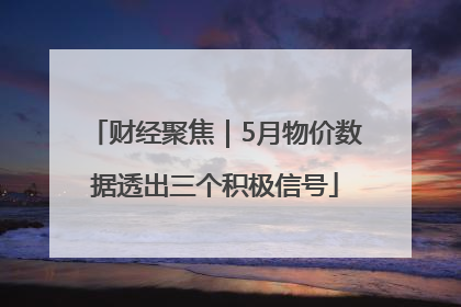 财经聚焦｜5月物价数据透出三个积极信号