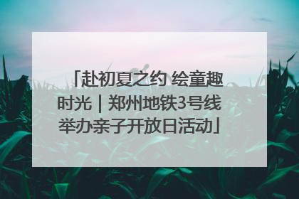 赴初夏之约 绘童趣时光｜郑州地铁3号线举办亲子开放日活动