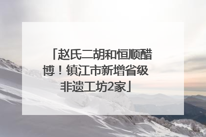 赵氏二胡和恒顺醋博！镇江市新增省级非遗工坊2家