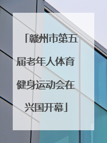 赣州市第五届老年人体育健身运动会在兴国开幕