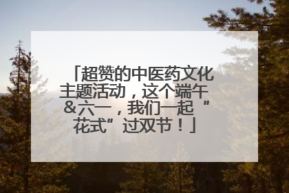 超赞的中医药文化主题活动，这个端午＆六一，我们一起“花式”过双节！