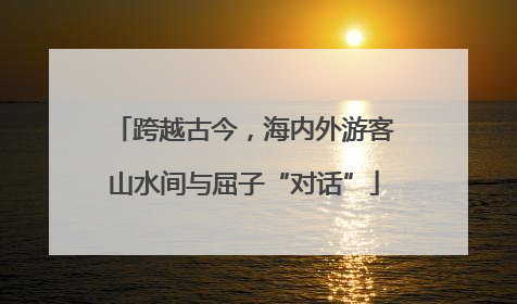 跨越古今，海内外游客山水间与屈子“对话”