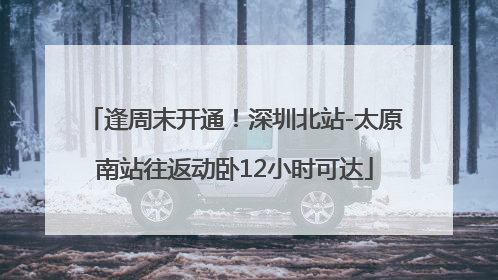 逢周末开通！深圳北站-太原南站往返动卧12小时可达