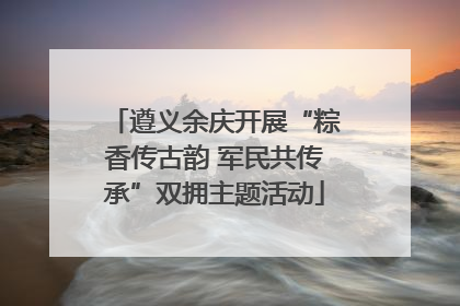 遵义余庆开展“粽香传古韵 军民共传承”双拥主题活动