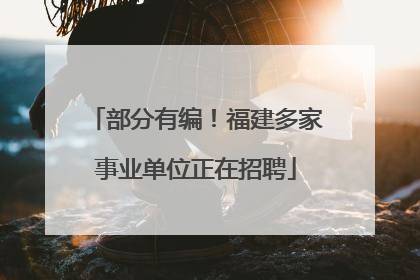 部分有编！福建多家事业单位正在招聘