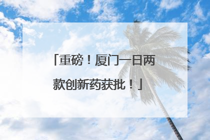 重磅！厦门一日两款创新药获批！