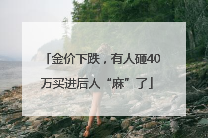 金价下跌，有人砸40万买进后人“麻”了