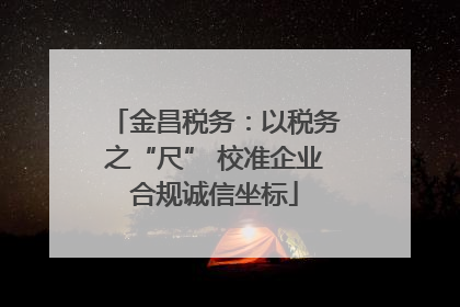 金昌税务：以税务之“尺” 校准企业合规诚信坐标