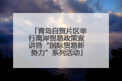青岛自贸片区举行离岸贸易政策宣讲暨“国际贸易新势力”系列活动