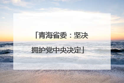 青海省委：坚决拥护党中央决定
