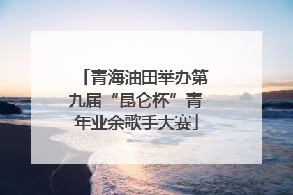 青海油田举办第九届“昆仑杯”青年业余歌手大赛