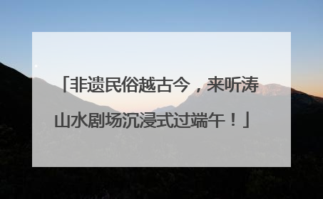 非遗民俗越古今，来听涛山水剧场沉浸式过端午！