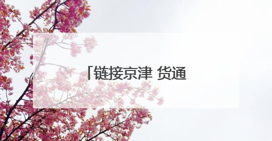 链接京津 货通全球——河北商贸物流新活力观察