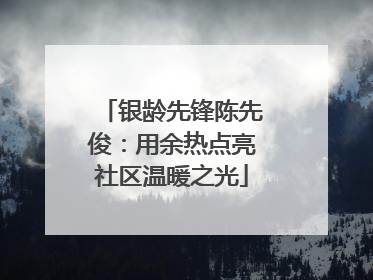银龄先锋陈先俊：用余热点亮社区温暖之光