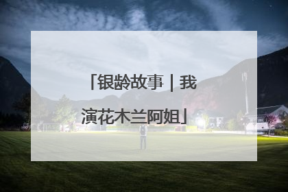 银龄故事｜我演花木兰阿姐