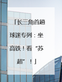 长三角首趟球迷专列：坐高铁！看“苏超”！