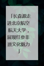 长森源走进北京航空航天大学，展现红参非遗文化魅力