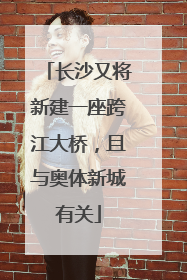 长沙又将新建一座跨江大桥，且与奥体新城有关