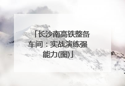 长沙南高铁整备车间：实战演练强能力(图)