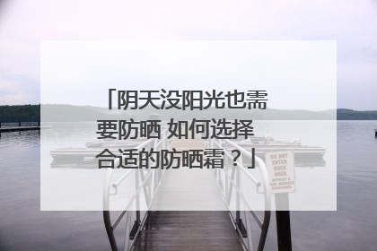 阴天没阳光也需要防晒 如何选择合适的防晒霜？