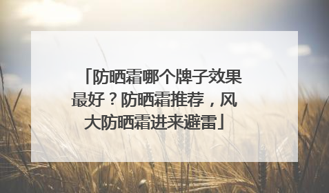 防晒霜哪个牌子效果最好？防晒霜推荐，风大防晒霜进来避雷