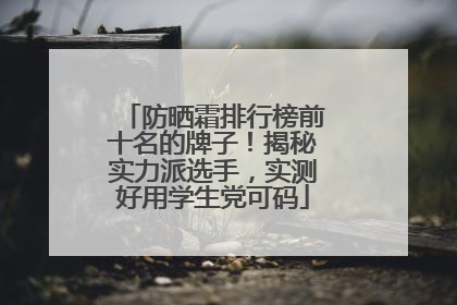防晒霜排行榜前十名的牌子！揭秘实力派选手，实测好用学生党可码