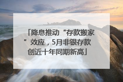 降息推动“存款搬家”效应，5月非银存款创近十年同期新高