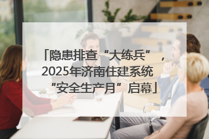 隐患排查“大练兵”，2025年济南住建系统“安全生产月”启幕
