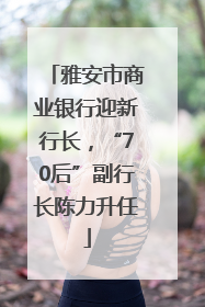 雅安市商业银行迎新行长，“70后”副行长陈力升任