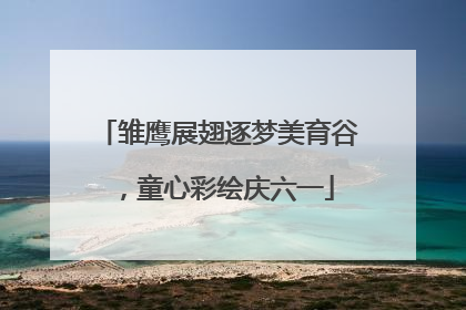 雏鹰展翅逐梦美育谷，童心彩绘庆六一