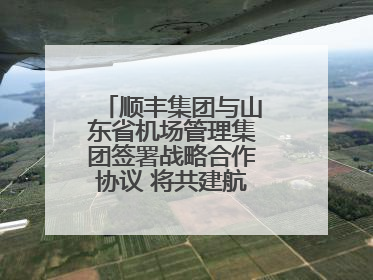 顺丰集团与山东省机场管理集团签署战略合作协议 将共建航空物流新生态