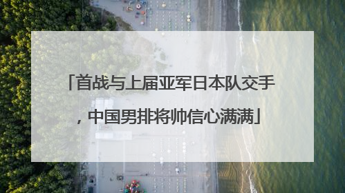 首战与上届亚军日本队交手，中国男排将帅信心满满