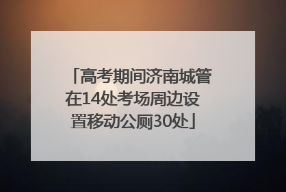 高考期间济南城管在14处考场周边设置移动公厕30处