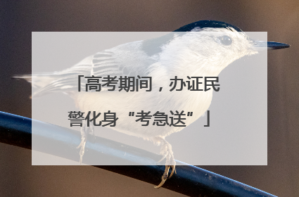 高考期间，办证民警化身“考急送”