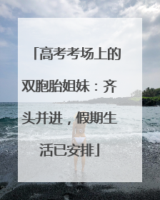 高考考场上的双胞胎姐妹：齐头并进，假期生活已安排
