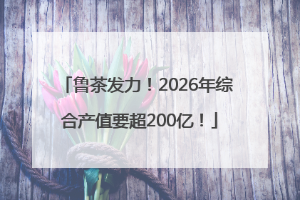 鲁茶发力！2026年综合产值要超200亿！