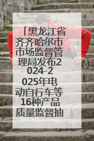 黑龙江省齐齐哈尔市市场监督管理局发布2024-2025年电动自行车等16种产品质量监督抽查情况