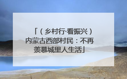 （乡村行·看振兴）内蒙古西部村民：不再羡慕城里人生活