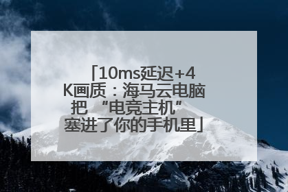 10ms延迟+4K画质：海马云电脑把 “电竞主机” 塞进了你的手机里
