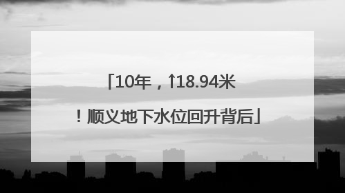 10年，↑18.94米！顺义地下水位回升背后