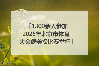 1300余人参加 2025年北京市体育大会健美操比赛举行
