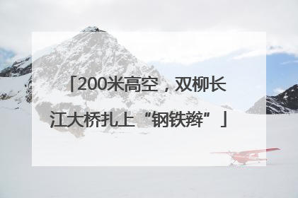 200米高空，双柳长江大桥扎上“钢铁辫”