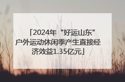 2024年“好运山东”户外运动休闲季产生直接经济效益1.35亿元