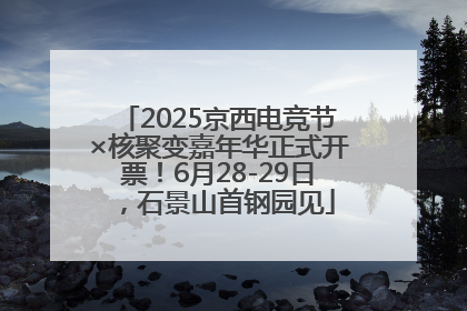 2025京西电竞节×核聚变嘉年华正式开票！6月28-29日，石景山首钢园见