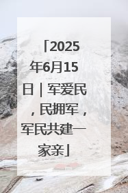 2025年6月15日｜军爱民，民拥军，军民共建一家亲