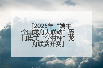 2025年“端午全国龙舟大联动”厦门集美“学村杯”龙舟联赛开赛