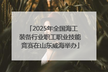 2025年全国海工装备行业职工职业技能竞赛在山东威海举办