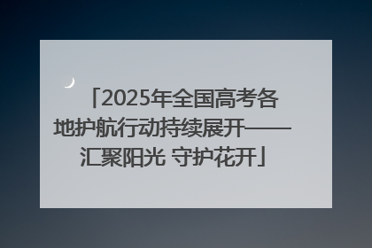 2025年全国高考各地护航行动持续展开——汇聚阳光 守护花开